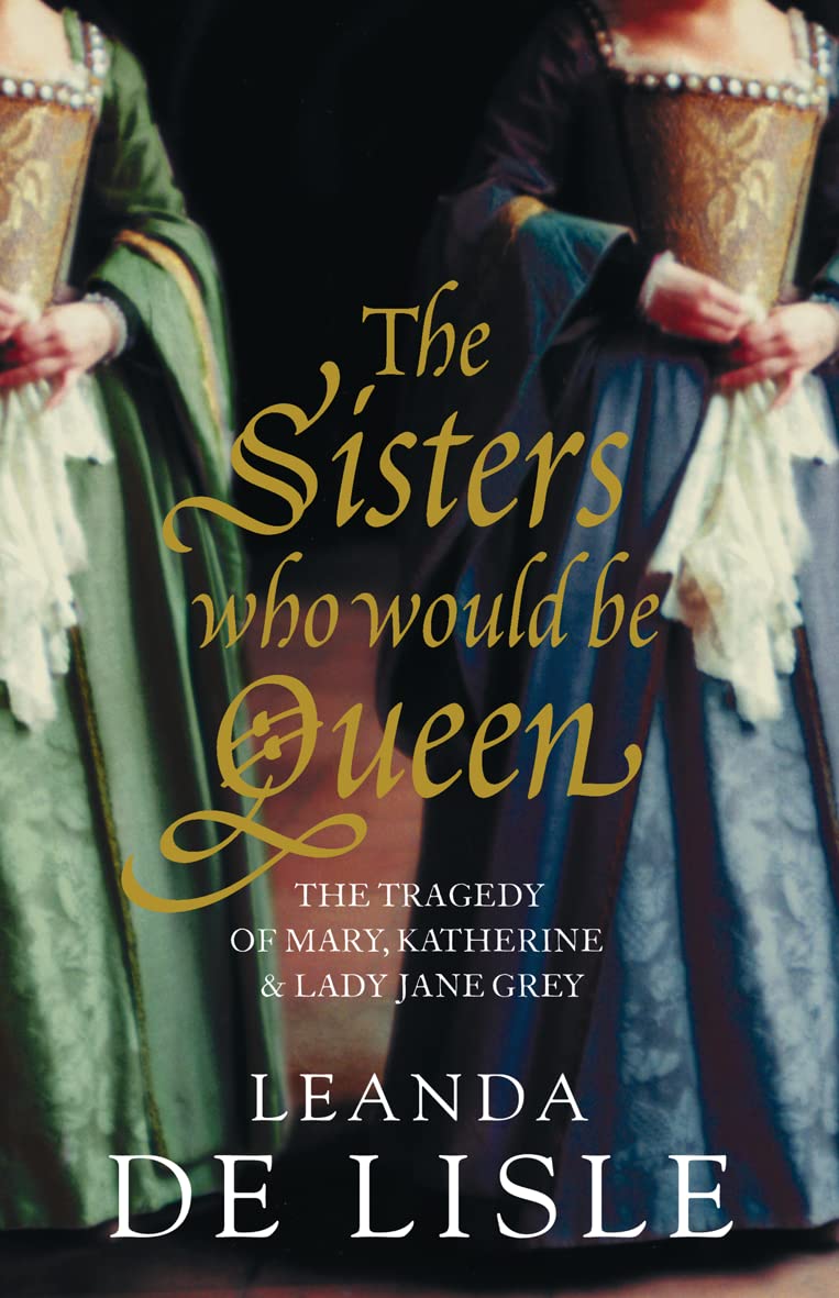 The Sisters Who Would Be Queen: The Tragedy of Mary, Katherine & Lady Jane Grey