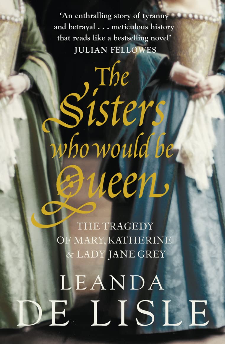 The Sisters Who Would Be Queen: The Tragedy of Mary, Katherine And Lady Jane Grey