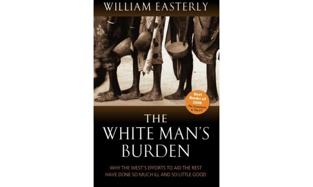 The White Man's Burden: Why The West's Efforts to Aid The Rest Have Done So Much Ill And So Little: Why The West's Efforts to Aid The Rest Have Done So Much Ill And So Little Good