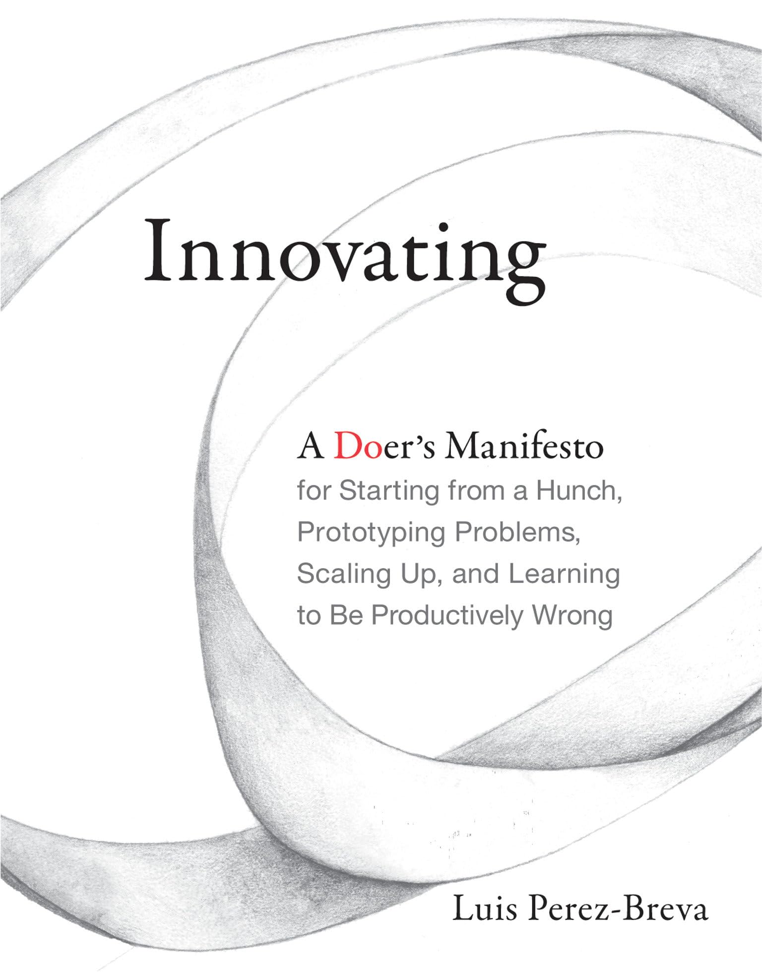 Innovating: a Doer's Manifesto for Starting from a Hunch, Prototyping Problems, Scaling Up, And Learning to Be Productively Wrong