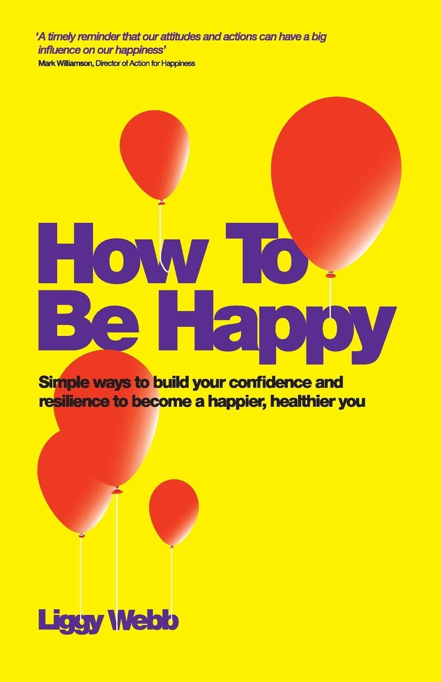 How to Be Happy: How Developing Your Confidence, Resilience, Appreciation And Communication Can Lead to a Happier, Healthier You