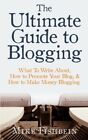 The Ultimate Guide to Blogging: What to Write About, How to Promote Your Blog, & How to Make Money Blogging