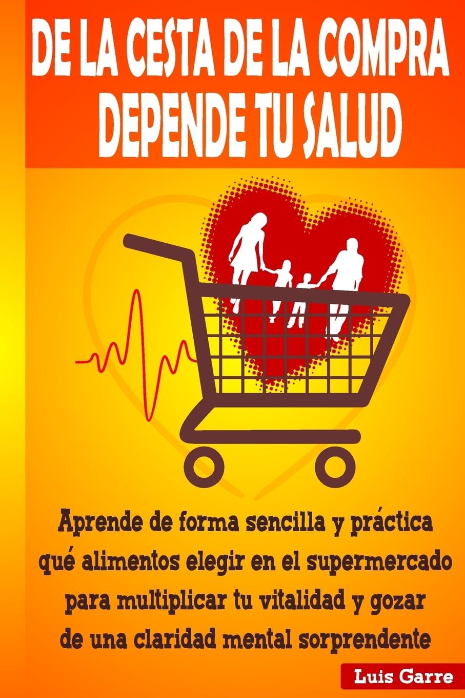 De la Cesta de la Compra Depende Tu Salud: Aprende de Forma Sencilla y Práctica Que Alimentos Elegir en el Supermercado para Multiplicar Tu Vitalidad ... Mental Sorprendente