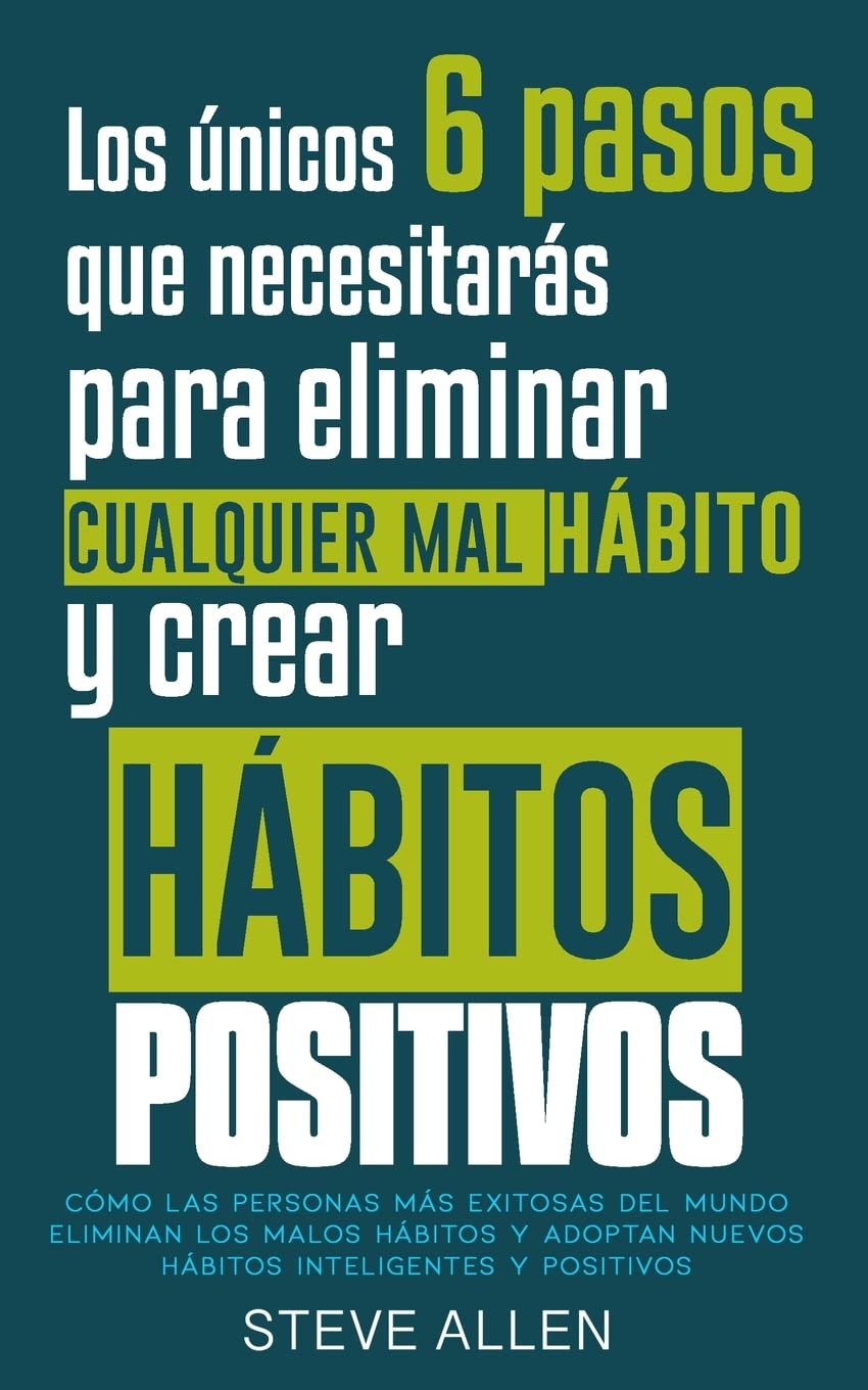 Los Únicos 6 Pasos Que Necesitarás para Eliminar Cualquier Mal Hábito y Crear Hábitos Positivos : Cómo las Personas Más Exitosas Del Mundo Eliminan Malos Hábitos y Adoptan Nuevos Hábitos Inteligentes -language: Spanish