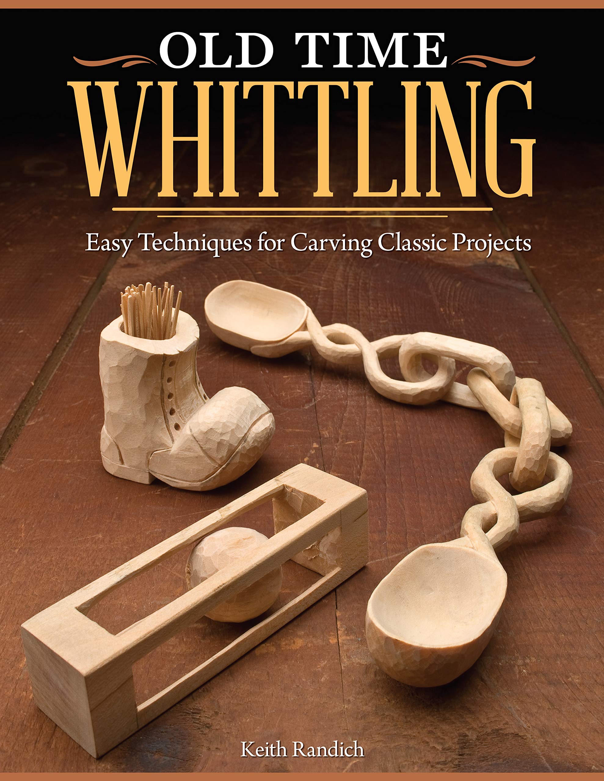 Old Time Whittling: Easy Techniques for Carving Classic Projects Beginner-friendly Guide to An Old-fashioned Craft; Whittle a Boot, Face, Ball-in-the-cage, Wooden Chain, & More