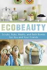 Ecobeauty: Scrubs, Rubs, Masks, Rinses, And Bath Bombs for You And Your Friends