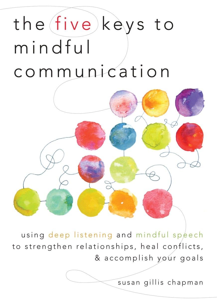 The Five Keys to Mindful Communication: Using Deep Listening And Mindful Speech to Strengthen Relationships, Heal Conflicts, And Accomplish Your Goals