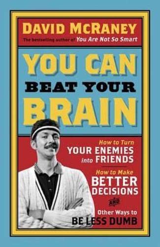 You Can Beat Your Brain: How to Turn Your Enemies into Friends, How to Make Better Decisions, And Other Ways to Be Less Dumb: Volume 1