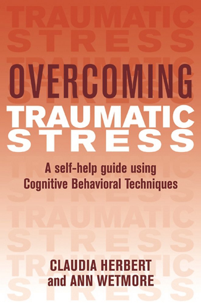 Overcoming Traumatic Stress: a Self-help Guide Using Cognitive Behavioural Techniques: a Self-help Guide Using Cognitive Behavioral Techniques