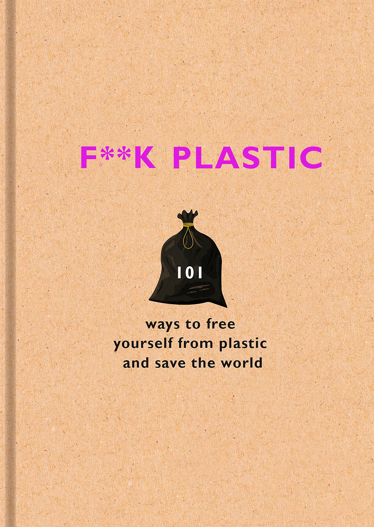 F**k Plastic: 101 Ways to Free Yourself from Plastic And save The World