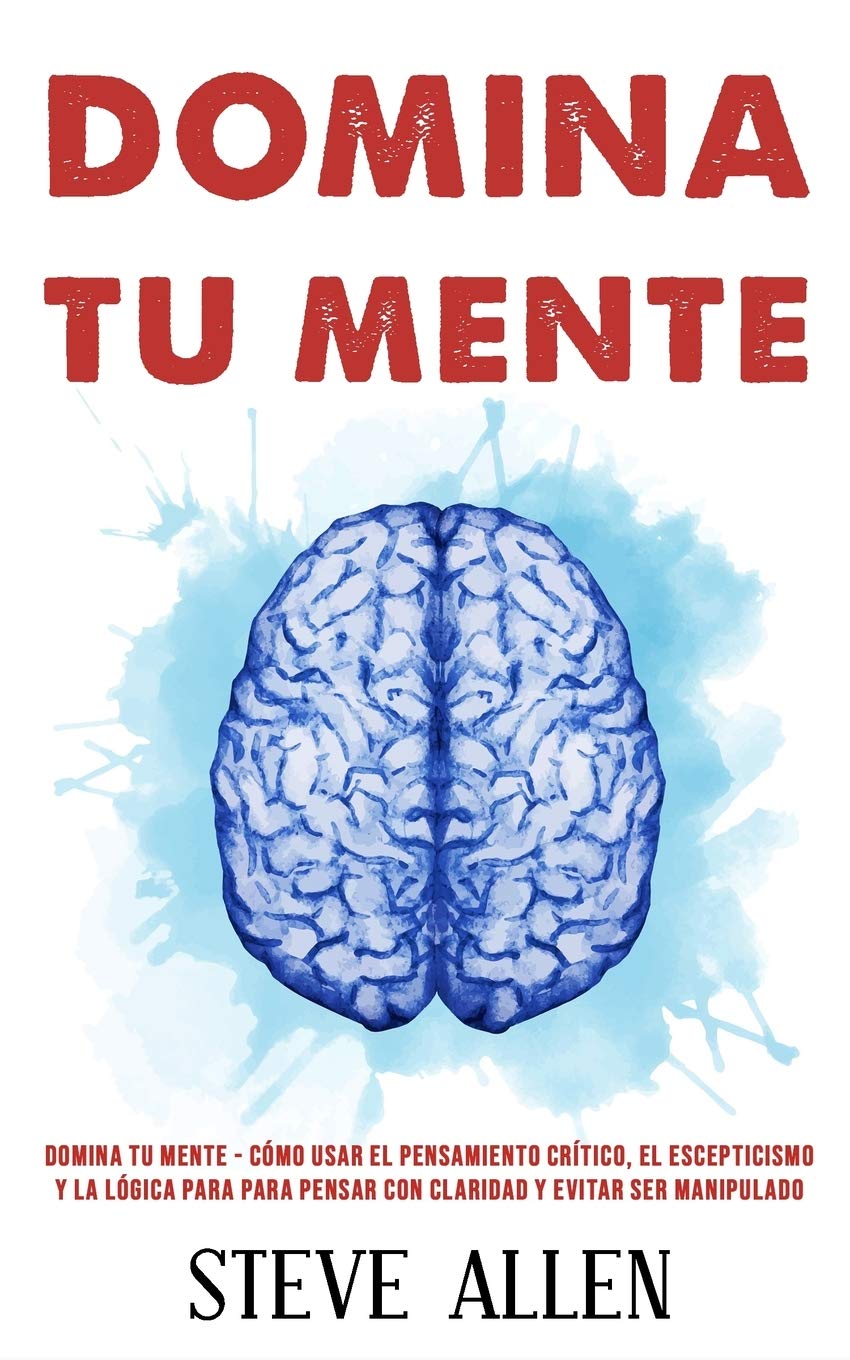 Domina Tu Mente : Como Usar el Pensamiento Critico, el Escepticismo y la Logica para para Pensar con Claridad y Evitar Ser Manipulado -language: Spanish