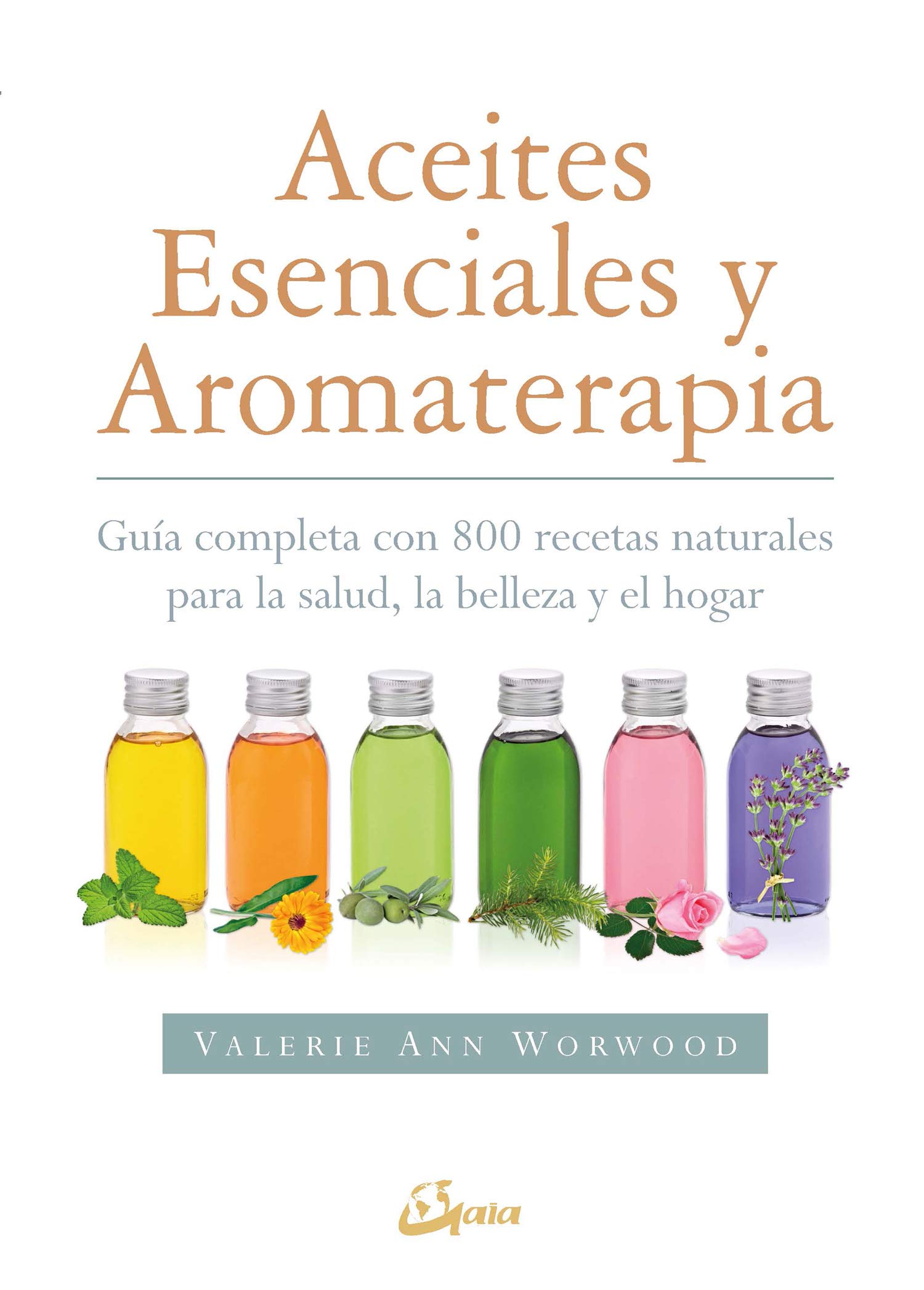 Aceites Esenciales y Aromaterapia. Guía Completa con 800 Recetas Naturales para la Salud, la Belleza y el Hogar