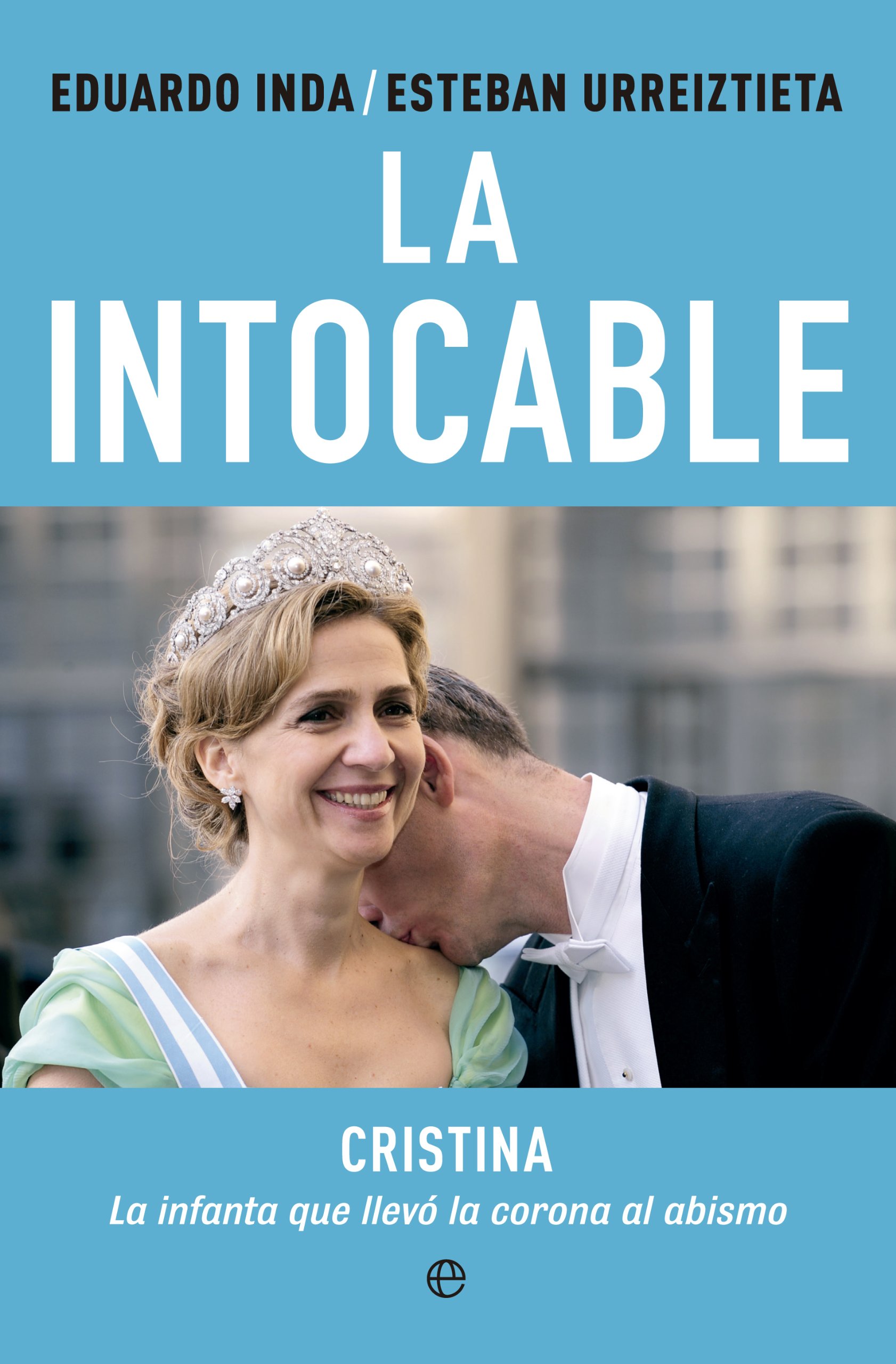 La Intocable: Cristina. la Infanta Que Llevó la Corona Al Abismo