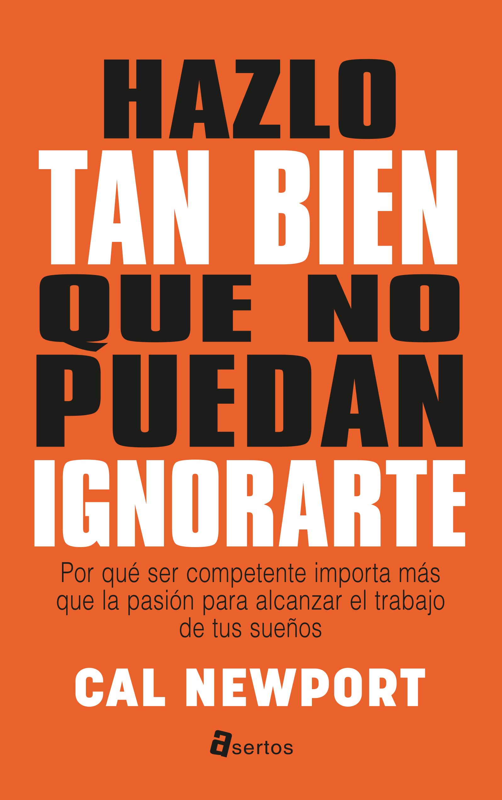 Hazlo Tan Bien Que No Puedan Ignorarte: por Qué Ser Competente Importa Más Que la Pasión para Alcanzar el Trabajo de Tus Sueños