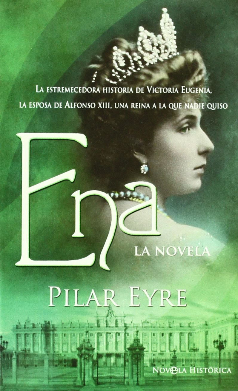 Ena, la Novela: la Estremecedora Historia de Victoria Eugenia, la Esposa de Alfonso Xiii, Una Reina a la Que Nadie Quiso