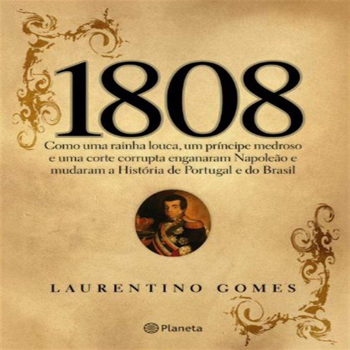 1808: Como Uma Rainha Louca, Um Prncipe Medroso E Uma Corte Corrupta Enganaram Napoleo E Mudaram a Histria de Portugal E Do Brasil