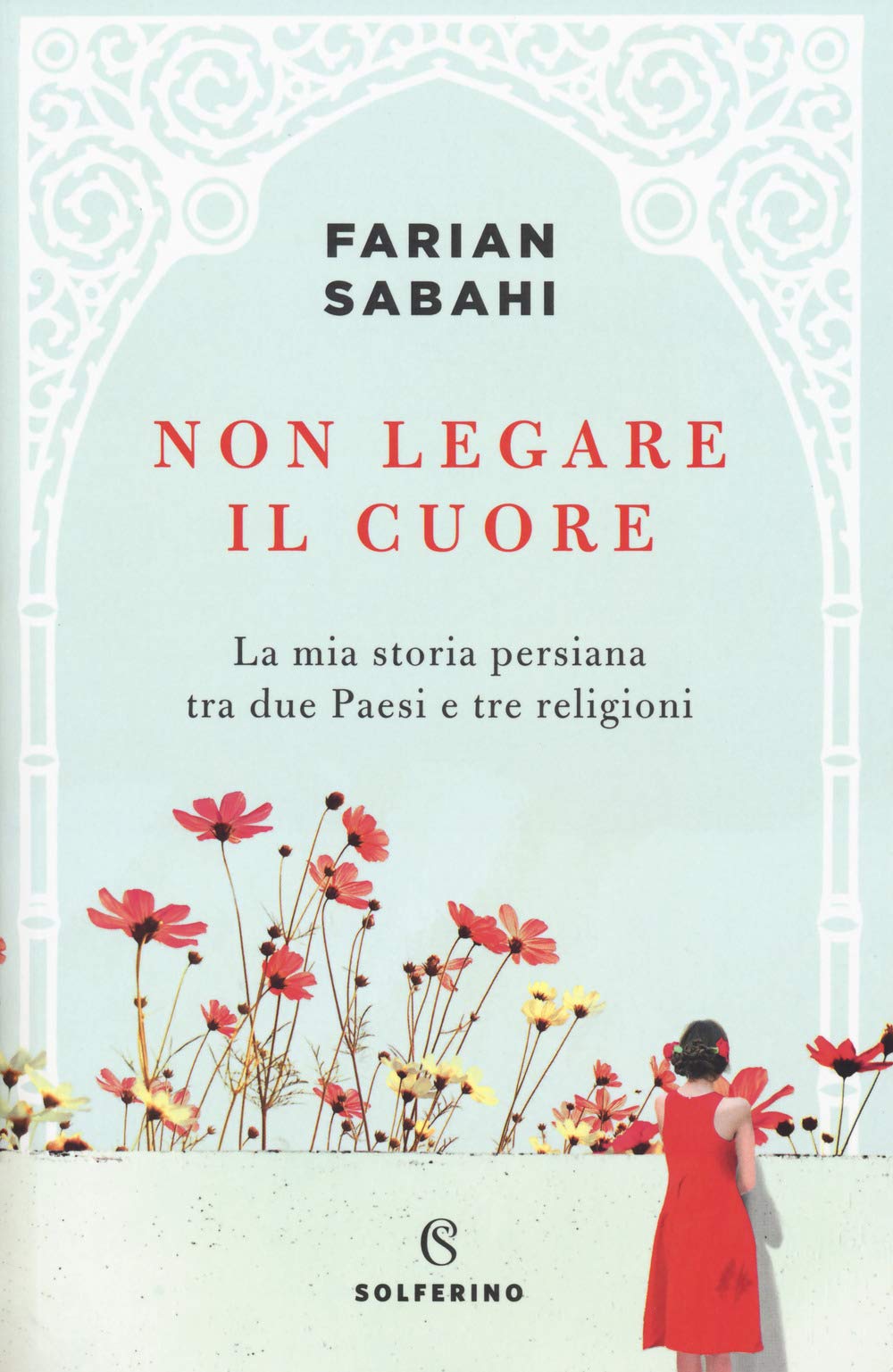 Non Legare Il Cuore. la Mia Storia Persiana Tra Due Paesi E Tre Religioni