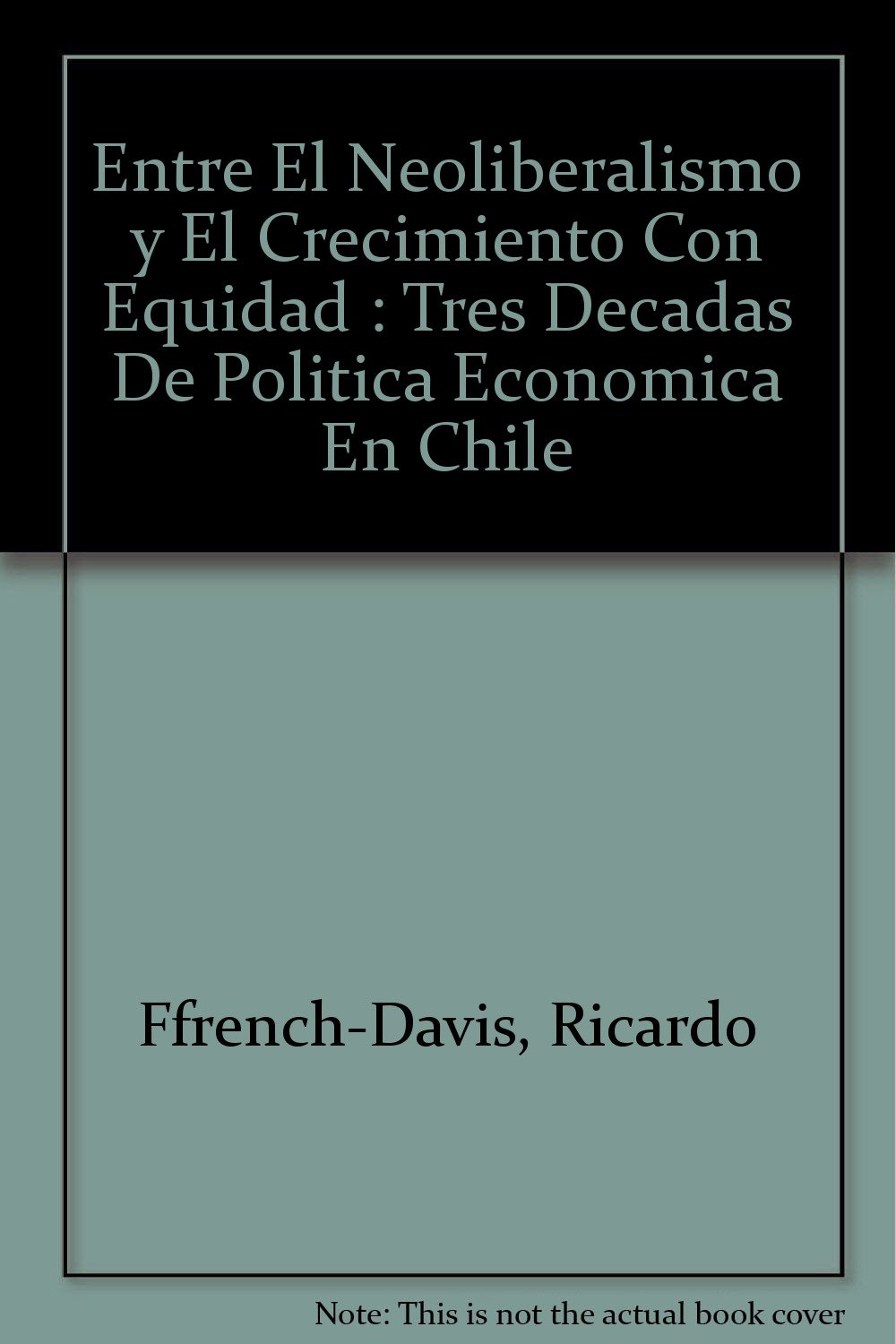 Entre el Neoliberalismo y el Crecimiento con Equidad : Tres Decadas de Politica Economica en Chile