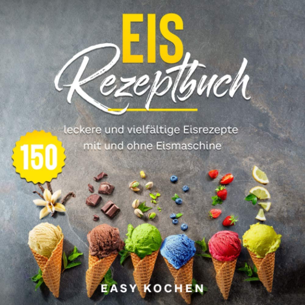 Eis Rezeptbuch: 150 Leckere Und Vielfältige Eisrezepte Mit Und Ohne Eismaschine